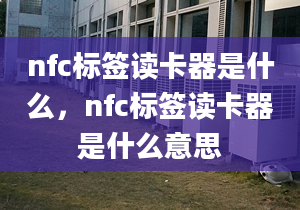 nfc標(biāo)簽讀卡器是什么，nfc標(biāo)簽讀卡器是什么意思