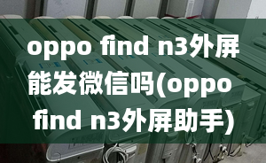 oppo find n3外屏能發(fā)微信嗎(oppo find n3外屏助手)