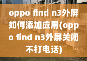 oppo find n3外屏如何添加應(yīng)用(oppo find n3外屏關(guān)閉不打電話)