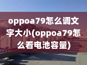 oppoa79怎么調文字大小(oppoa79怎么看電池容量)