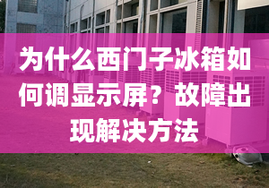 為什么西門子冰箱如何調(diào)顯示屏？故障出現(xiàn)解決方法