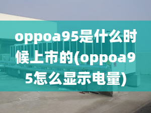 oppoa95是什么時候上市的(oppoa95怎么顯示電量)