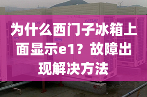 為什么西門子冰箱上面顯示e1？故障出現(xiàn)解決方法