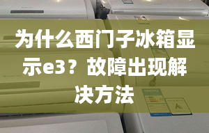 為什么西門子冰箱顯示e3？故障出現(xiàn)解決方法