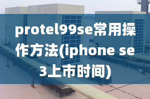 protel99se常用操作方法(iphone se3上市時(shí)間)