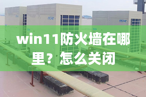 win11防火墻在哪里？怎么關(guān)閉