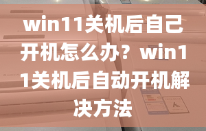 win11關(guān)機(jī)后自己開機(jī)怎么辦？win11關(guān)機(jī)后自動(dòng)開機(jī)解決方法