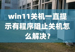 win11關(guān)機(jī)一直提示有程序阻止關(guān)機(jī)怎么解決？