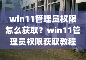 win11管理員權(quán)限怎么獲?。縲in11管理員權(quán)限獲取教程