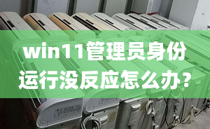 win11管理員身份運(yùn)行沒反應(yīng)怎么辦？