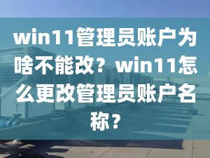 win11管理員賬戶為啥不能改？win11怎么更改管理員賬戶名稱？