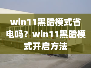 win11黑暗模式省電嗎？win11黑暗模式開啟方法