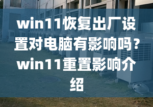 win11恢復(fù)出廠設(shè)置對電腦有影響嗎？win11重置影響介紹