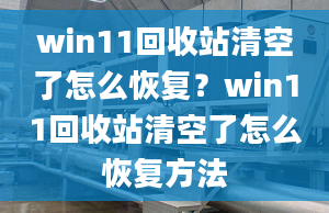 win11回收站清空了怎么恢復(fù)？win11回收站清空了怎么恢復(fù)方法