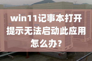 win11記事本打開提示無法啟動(dòng)此應(yīng)用怎么辦？