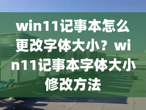 win11記事本怎么更改字體大??？win11記事本字體大小修改方法