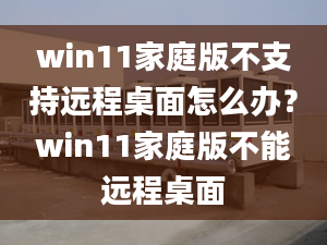 win11家庭版不支持遠程桌面怎么辦？win11家庭版不能遠程桌面