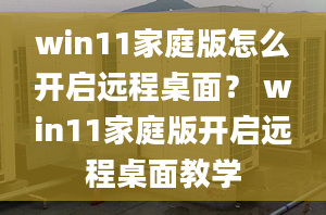 win11家庭版怎么開啟遠(yuǎn)程桌面？ win11家庭版開啟遠(yuǎn)程桌面教學(xué)