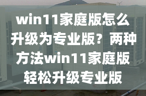 win11家庭版怎么升級(jí)為專業(yè)版？兩種方法win11家庭版輕松升級(jí)專業(yè)版