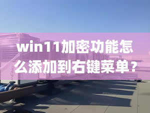 win11加密功能怎么添加到右鍵菜單？