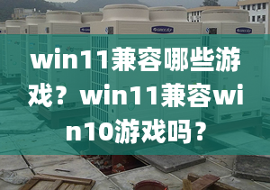 win11兼容哪些游戲？win11兼容win10游戲嗎？