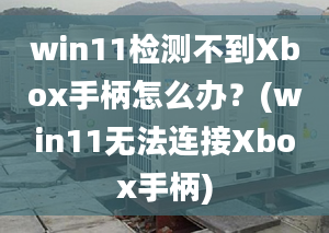 win11檢測不到Xbox手柄怎么辦？(win11無法連接Xbox手柄)