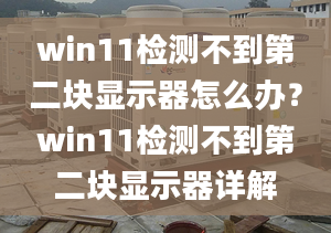 win11檢測不到第二塊顯示器怎么辦？win11檢測不到第二塊顯示器詳解