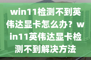 win11檢測(cè)不到英偉達(dá)顯卡怎么辦？win11英偉達(dá)顯卡檢測(cè)不到解決方法