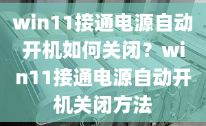 win11接通電源自動(dòng)開機(jī)如何關(guān)閉？win11接通電源自動(dòng)開機(jī)關(guān)閉方法