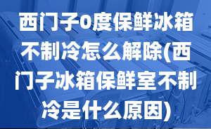 西門(mén)子0度保鮮冰箱不制冷怎么解除(西門(mén)子冰箱保鮮室不制冷是什么原因)