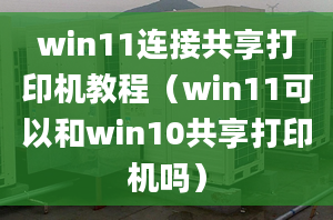 win11連接共享打印機(jī)教程（win11可以和win10共享打印機(jī)嗎）