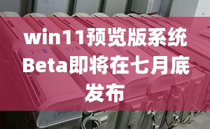 win11預覽版系統(tǒng)Beta即將在七月底發(fā)布