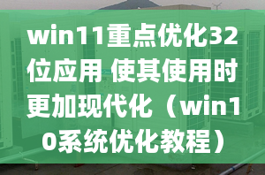 win11重點優(yōu)化32位應用 使其使用時更加現(xiàn)代化（win10系統(tǒng)優(yōu)化教程）