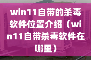 win11自帶的殺毒軟件位置介紹（win11自帶殺毒軟件在哪里）