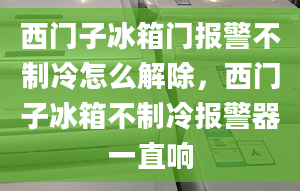 西門子冰箱門報警不制冷怎么解除，西門子冰箱不制冷報警器一直響