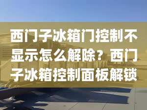 西門子冰箱門控制不顯示怎么解除？西門子冰箱控制面板解鎖