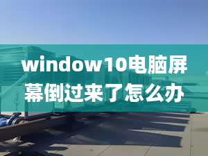 window10電腦屏幕倒過(guò)來(lái)了怎么辦