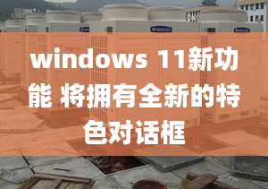 windows 11新功能 將擁有全新的特色對話框