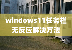 windows11任務(wù)欄無(wú)反應(yīng)解決方法