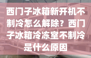 西門子冰箱新開機不制冷怎么解除？西門子冰箱冷凍室不制冷是什么原因