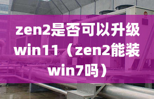 zen2是否可以升級(jí)win11（zen2能裝win7嗎）