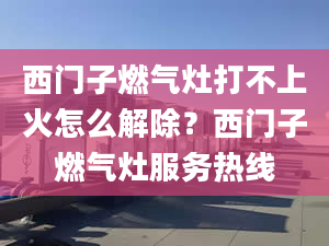 西門(mén)子燃?xì)庠畲虿簧匣鹪趺唇獬?？西門(mén)子燃?xì)庠罘?wù)熱線