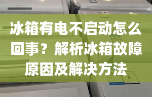 冰箱有電不啟動怎么回事？解析冰箱故障原因及解決方法