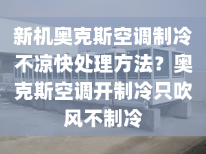 新機奧克斯空調制冷不涼快處理方法？奧克斯空調開制冷只吹風不制冷