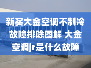 新買大金空調不制冷故障排除圖解 大金空調jr是什么故障