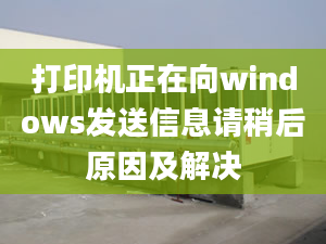 打印機正在向windows發(fā)送信息請稍后原因及解決