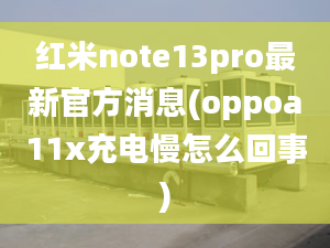 紅米note13pro最新官方消息(oppoa11x充電慢怎么回事)