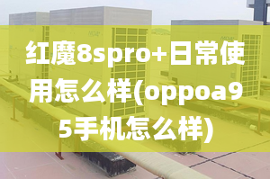 紅魔8spro+日常使用怎么樣(oppoa95手機怎么樣)