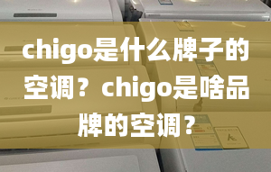 chigo是什么牌子的空調？chigo是啥品牌的空調？