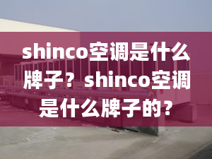 shinco空調(diào)是什么牌子？shinco空調(diào)是什么牌子的？